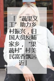 “蔬果义工”助力乡村振兴，归国人员反哺家乡，“果蔬村”村美民富香飘远近