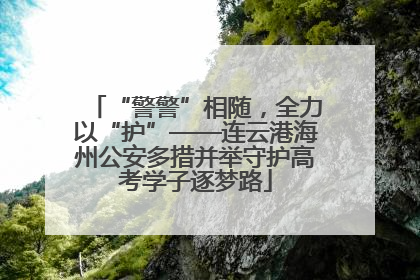 “警警”相随，全力以“护”——连云港海州公安多措并举守护高考学子逐梦路