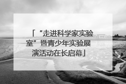 “走进科学家实验室”暨青少年实验展演活动在长启幕