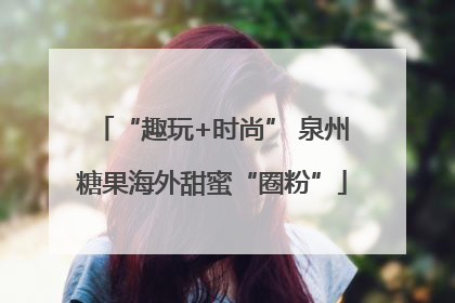 “趣玩+时尚” 泉州糖果海外甜蜜“圈粉”