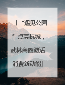 “遇见公园”点亮杭城，武林商圈激活消费新动能