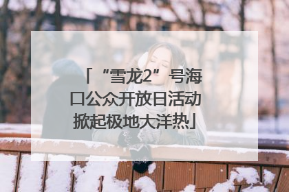 “雪龙2”号海口公众开放日活动掀起极地大洋热