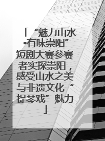 “魅力山水•有味崇阳”短剧大赛参赛者实探崇阳，感受山水之美与非遗文化“提琴戏”魅力