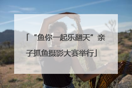 “鱼你一起乐翻天”亲子抓鱼摄影大赛举行