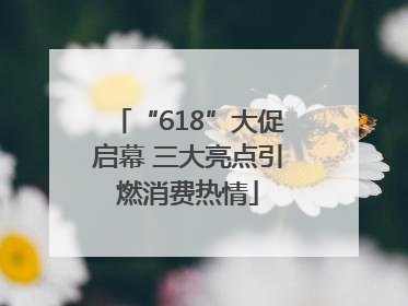 “618”大促启幕 三大亮点引燃消费热情