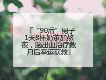 “90后”男子1天8杯奶茶加熬夜，脑出血治疗数月后幸运获救