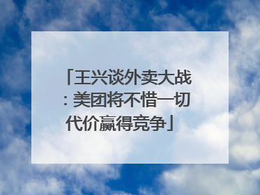 王兴谈外卖大战：美团将不惜一切代价赢得竞争