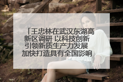 王忠林在武汉东湖高新区调研 以科技创新引领新质生产力发展 加快打造具有全国影响力的科技创新高地