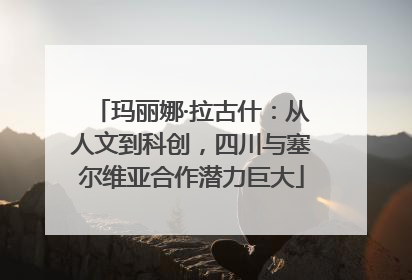 玛丽娜·拉古什：从人文到科创，四川与塞尔维亚合作潜力巨大