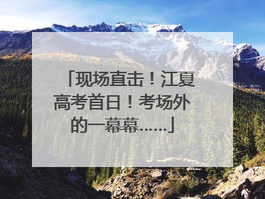 现场直击！江夏高考首日！考场外的一幕幕……