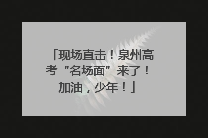 现场直击！泉州高考“名场面”来了！加油，少年！
