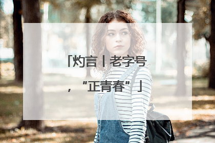 灼言丨老字号，“正青春”
