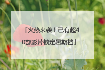 火热来袭！已有超40部影片锁定暑期档