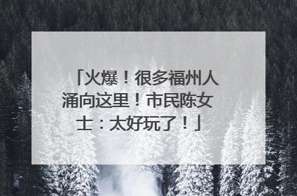 火爆！很多福州人涌向这里！市民陈女士：太好玩了！