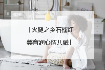火腿之乡石榴红 美育润心情共融