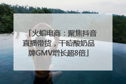 火蝠电商：聚焦抖音直播带货，干噎酸奶品牌GMV增长超8倍