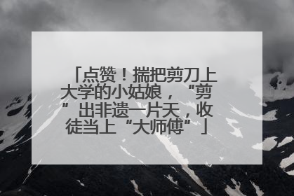点赞！揣把剪刀上大学的小姑娘，“剪”出非遗一片天，收徒当上“大师傅”