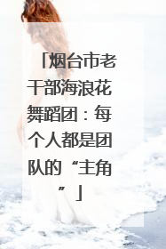 烟台市老干部海浪花舞蹈团：每个人都是团队的“主角”