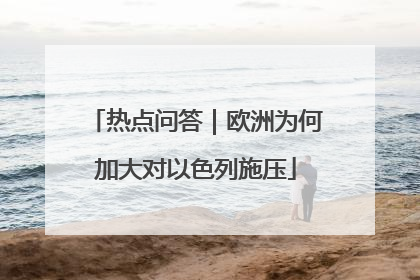 热点问答｜欧洲为何加大对以色列施压