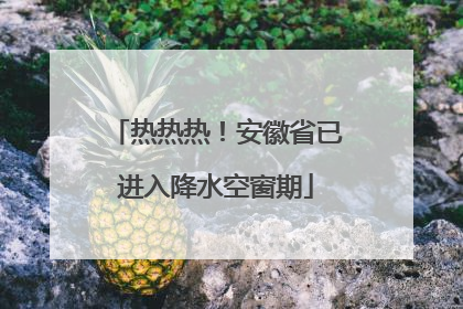 热热热！安徽省已进入降水空窗期
