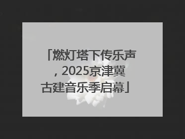 燃灯塔下传乐声，2025京津冀古建音乐季启幕