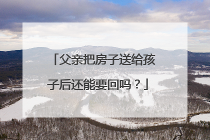 父亲把房子送给孩子后还能要回吗？
