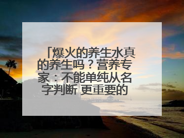 爆火的养生水真的养生吗？营养专家：不能单纯从名字判断 更重要的是含量