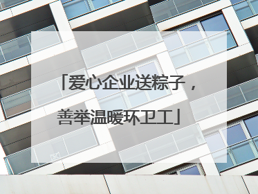 爱心企业送粽子，善举温暖环卫工
