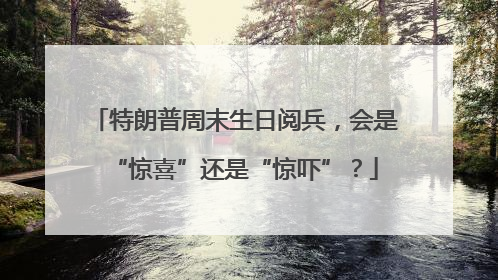 特朗普周末生日阅兵，会是“惊喜”还是“惊吓”？