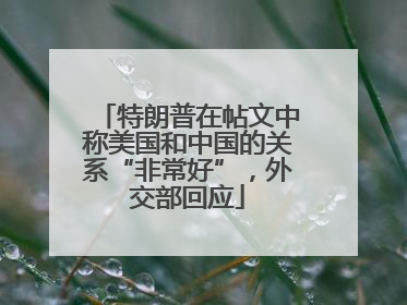 特朗普在帖文中称美国和中国的关系“非常好”，外交部回应