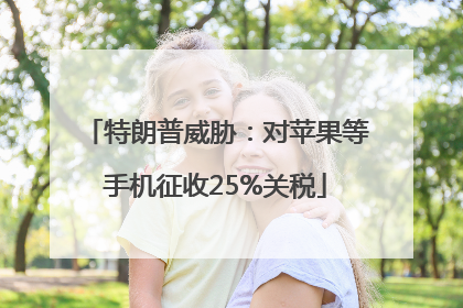 特朗普威胁：对苹果等手机征收25%关税