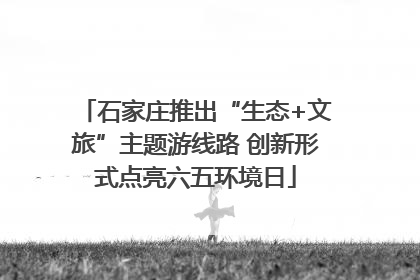 石家庄推出“生态+文旅”主题游线路 创新形式点亮六五环境日