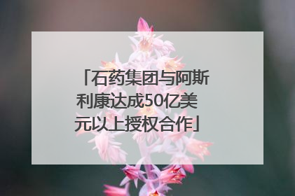 石药集团与阿斯利康达成50亿美元以上授权合作