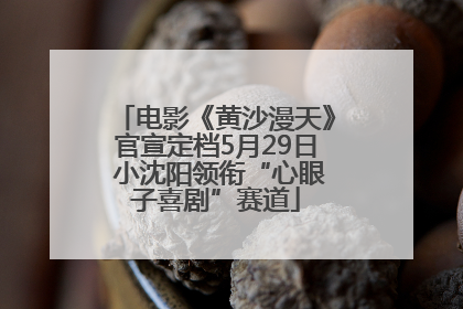 电影《黄沙漫天》官宣定档5月29日 小沈阳领衔“心眼子喜剧”赛道