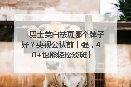 男士美白祛斑哪个牌子好？央视公认前十强，40+也能轻松淡斑