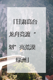 甘肃高台龙舟竞渡“划”亮荒漠绿洲