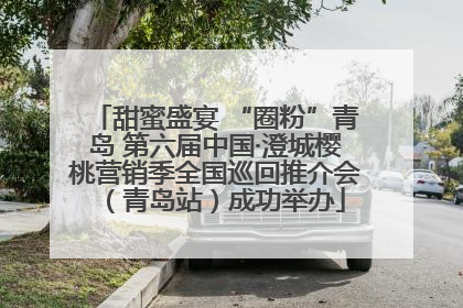 甜蜜盛宴 “圈粉”青岛 第六届中国·澄城樱桃营销季全国巡回推介会（青岛站）成功举办