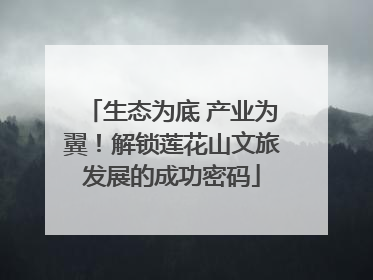 生态为底 产业为翼！解锁莲花山文旅发展的成功密码