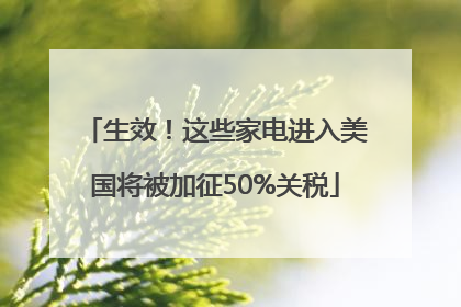 生效！这些家电进入美国将被加征50%关税
