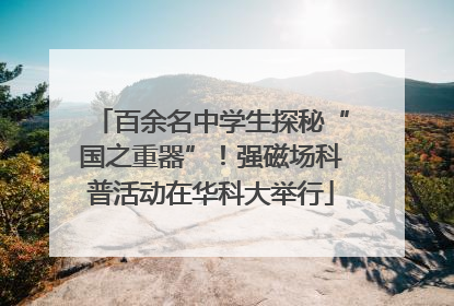 百余名中学生探秘“国之重器”！强磁场科普活动在华科大举行