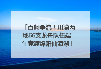 百舸争流！川渝两地66支龙舟队伍端午竞渡绵阳仙海湖