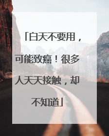 白天不要用，可能致癌！很多人天天接触，却不知道