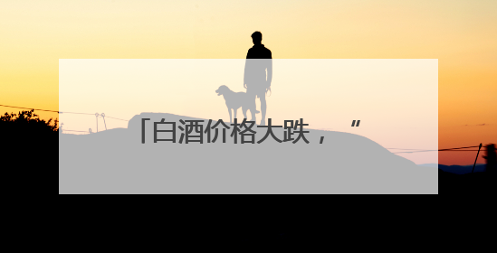 白酒价格大跌，“禁酒令”不背锅