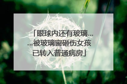 眼球内还有玻璃……被玻璃窗砸伤女孩已转入普通病房