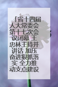 省十四届人大常委会第十七次会议闭幕 王忠林主持并讲话 加压奋进狠抓落实 全力推动支点建设成势见效