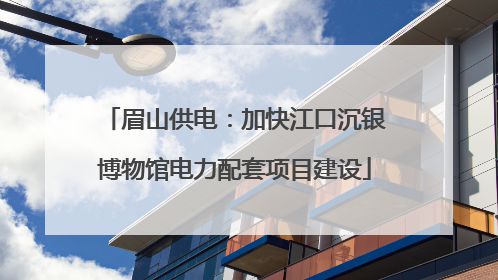 眉山供电：加快江口沉银博物馆电力配套项目建设