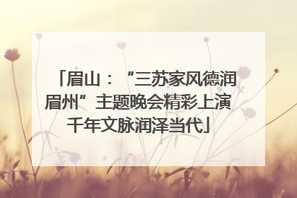 眉山：“三苏家风德润眉州”主题晚会精彩上演千年文脉润泽当代