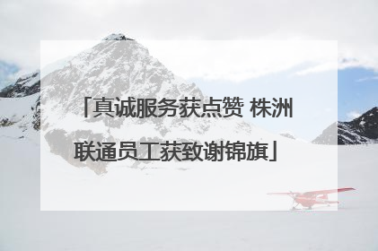 真诚服务获点赞 株洲联通员工获致谢锦旗