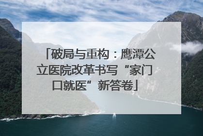 破局与重构：鹰潭公立医院改革书写“家门口就医”新答卷