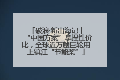 破浪·新出海记丨 “中国方案”拿捏性价比，全球近万艘巨轮用上镇江“节能桨”